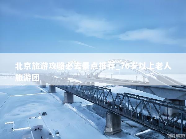 北京旅游攻略必去景点推荐_70岁以上老人旅游团