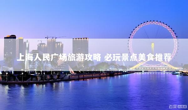 上海人民广场旅游攻略 必玩景点美食推荐
