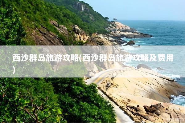 西沙群岛旅游攻略(西沙群岛旅游攻略及费用)