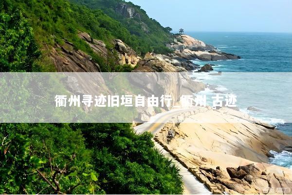 衢州寻迹旧垣自由行_衢州 古迹