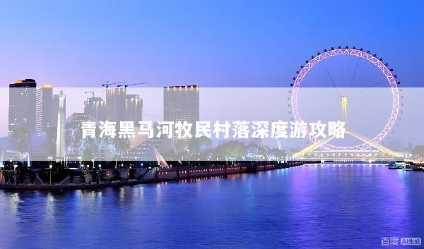 青海黑马河牧民村落深度游攻略