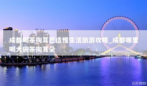 成都喝茶掏耳巴适慢生活旅游攻略_成都哪里喝大碗茶掏耳朵