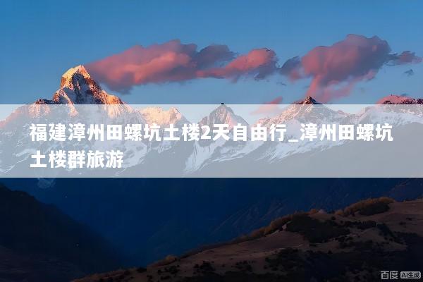 福建漳州田螺坑土楼2天自由行_漳州田螺坑土楼群旅游
