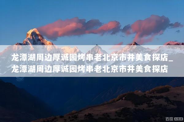 龙潭湖周边厚诚园烤串老北京市井美食探店_龙潭湖周边厚诚园烤串老北京市井美食探店