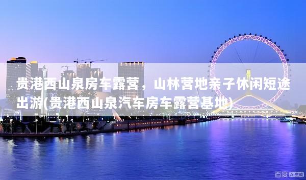 贵港西山泉房车露营，山林营地亲子休闲短途出游(贵港西山泉汽车房车露营基地)