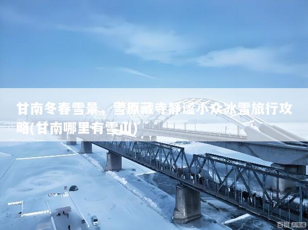 甘南冬春雪景，雪原藏寺静谧小众冰雪旅行攻略(甘南哪里有雪山)