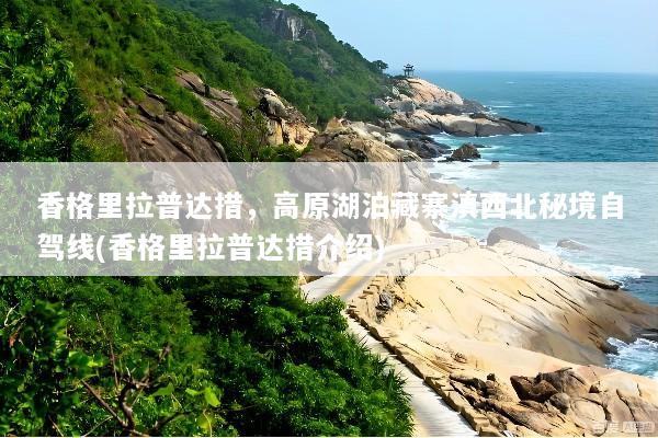 香格里拉普达措，高原湖泊藏寨滇西北秘境自驾线(香格里拉普达措介绍)