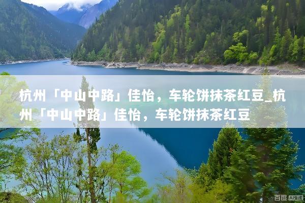 杭州「中山中路」佳怡，车轮饼抹茶红豆_杭州「中山中路」佳怡，车轮饼抹茶红豆