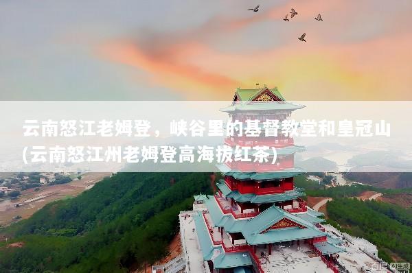 云南怒江老姆登，峡谷里的基督教堂和皇冠山(云南怒江州老姆登高海拔红茶)