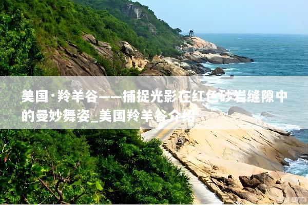 美国·羚羊谷——捕捉光影在红色砂岩缝隙中的曼妙舞姿_美国羚羊谷介绍