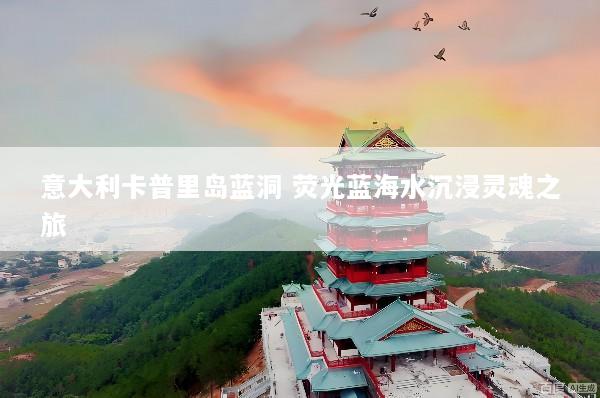 意大利卡普里岛蓝洞 荧光蓝海水沉浸灵魂之旅