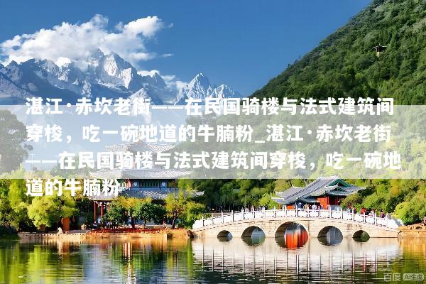 湛江·赤坎老街——在民国骑楼与法式建筑间穿梭，吃一碗地道的牛腩粉_湛江·赤坎老街——在民国骑楼与法式建筑间穿梭，吃一碗地道的牛腩粉