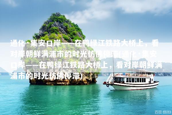 通化·集安口岸——在鸭绿江铁路大桥上，看对岸朝鲜满浦市的时光仿佛停滞(通化·集安口岸——在鸭绿江铁路大桥上，看对岸朝鲜满浦市的时光仿佛停滞)