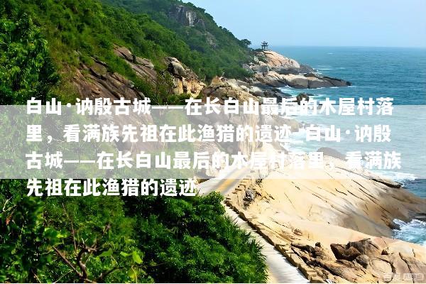白山·讷殷古城——在长白山最后的木屋村落里，看满族先祖在此渔猎的遗迹_白山·讷殷古城——在长白山最后的木屋村落里，看满族先祖在此渔猎的遗迹