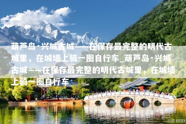 葫芦岛·兴城古城——在保存最完整的明代古城里，在城墙上骑一圈自行车_葫芦岛·兴城古城——在保存最完整的明代古城里，在城墙上骑一圈自行车
