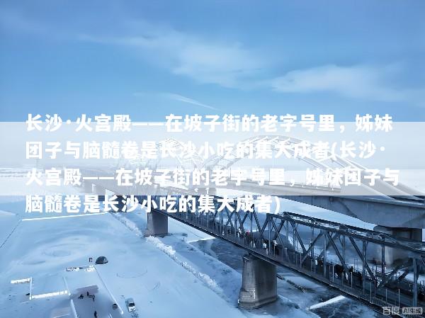 长沙·火宫殿——在坡子街的老字号里，姊妹团子与脑髓卷是长沙小吃的集大成者(长沙·火宫殿——在坡子街的老字号里，姊妹团子与脑髓卷是长沙小吃的集大成者)