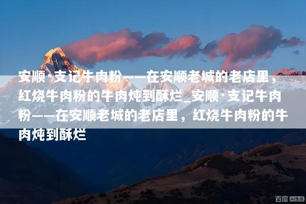 安顺·支记牛肉粉——在安顺老城的老店里，红烧牛肉粉的牛肉炖到酥烂_安顺·支记牛肉粉——在安顺老城的老店里，红烧牛肉粉的牛肉炖到酥烂