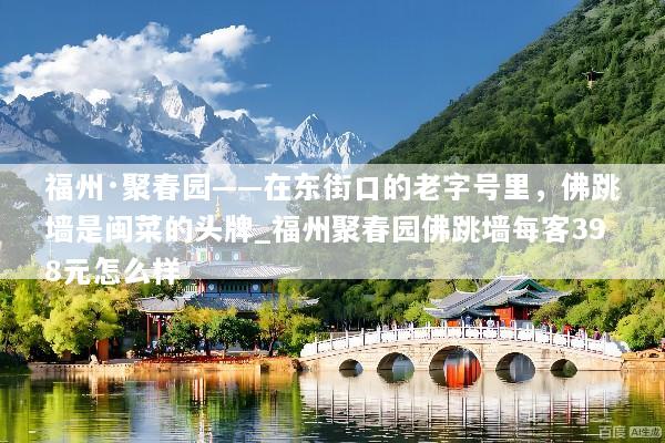 福州·聚春园——在东街口的老字号里，佛跳墙是闽菜的头牌_福州聚春园佛跳墙每客398元怎么样