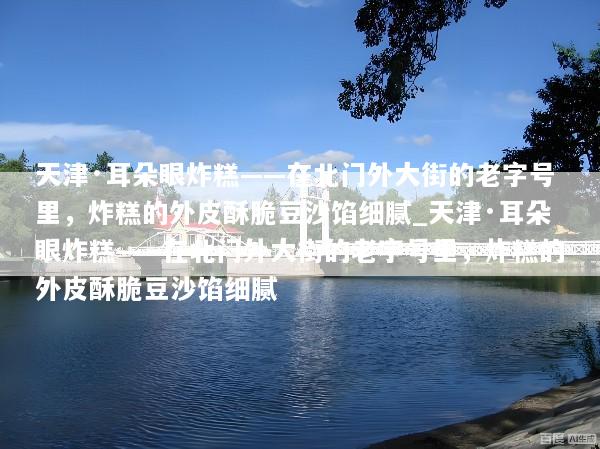天津·耳朵眼炸糕——在北门外大街的老字号里，炸糕的外皮酥脆豆沙馅细腻_天津·耳朵眼炸糕——在北门外大街的老字号里，炸糕的外皮酥脆豆沙馅细腻
