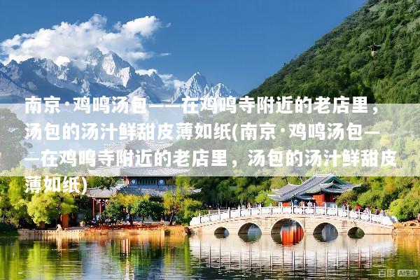 南京·鸡鸣汤包——在鸡鸣寺附近的老店里，汤包的汤汁鲜甜皮薄如纸(南京·鸡鸣汤包——在鸡鸣寺附近的老店里，汤包的汤汁鲜甜皮薄如纸)