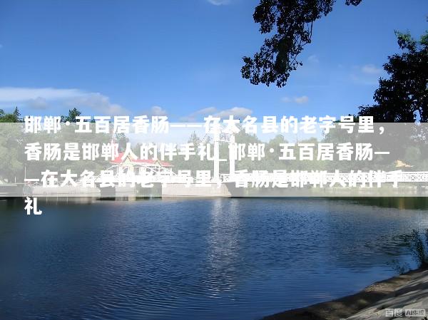 邯郸·五百居香肠——在大名县的老字号里，香肠是邯郸人的伴手礼_邯郸·五百居香肠——在大名县的老字号里，香肠是邯郸人的伴手礼