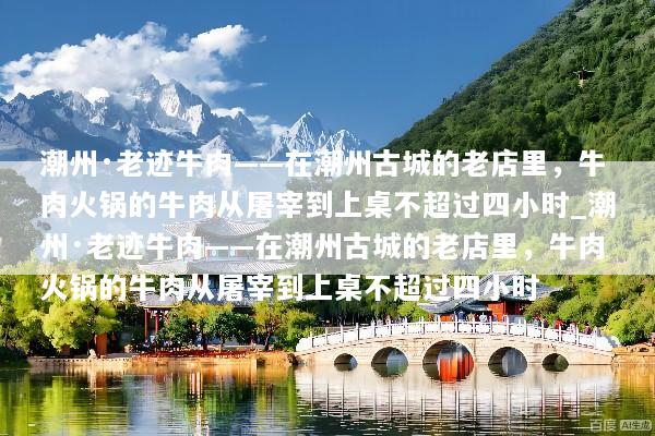 潮州·老迹牛肉——在潮州古城的老店里，牛肉火锅的牛肉从屠宰到上桌不超过四小时_潮州·老迹牛肉——在潮州古城的老店里，牛肉火锅的牛肉从屠宰到上桌不超过四小时