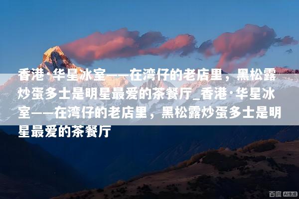 香港·华星冰室——在湾仔的老店里，黑松露炒蛋多士是明星最爱的茶餐厅_香港·华星冰室——在湾仔的老店里，黑松露炒蛋多士是明星最爱的茶餐厅