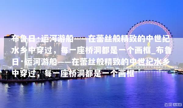 布鲁日·运河游船——在蕾丝般精致的中世纪水乡中穿过，每一座桥洞都是一个画框_布鲁日·运河游船——在蕾丝般精致的中世纪水乡中穿过，每一座桥洞都是一个画框
