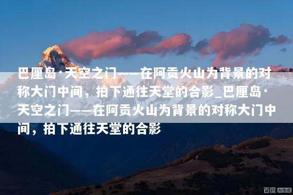 巴厘岛·天空之门——在阿贡火山为背景的对称大门中间，拍下通往天堂的合影_巴厘岛·天空之门——在阿贡火山为背景的对称大门中间，拍下通往天堂的合影