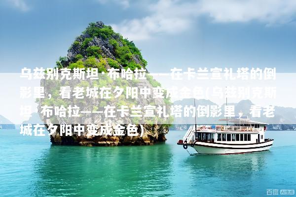 乌兹别克斯坦·布哈拉——在卡兰宣礼塔的倒影里，看老城在夕阳中变成金色(乌兹别克斯坦·布哈拉——在卡兰宣礼塔的倒影里，看老城在夕阳中变成金色)