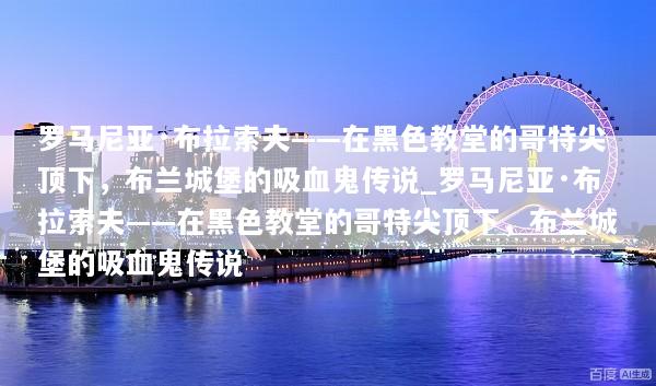 罗马尼亚·布拉索夫——在黑色教堂的哥特尖顶下，布兰城堡的吸血鬼传说_罗马尼亚·布拉索夫——在黑色教堂的哥特尖顶下，布兰城堡的吸血鬼传说