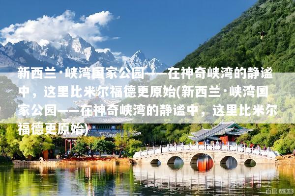 新西兰·峡湾国家公园——在神奇峡湾的静谧中，这里比米尔福德更原始(新西兰·峡湾国家公园——在神奇峡湾的静谧中，这里比米尔福德更原始)