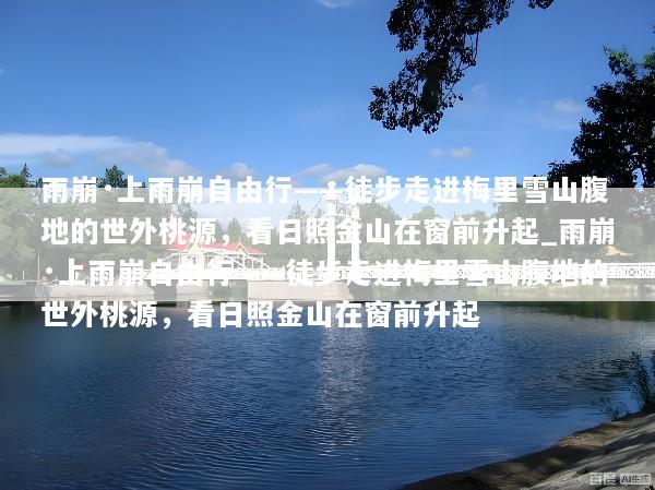 雨崩·上雨崩自由行——徒步走进梅里雪山腹地的世外桃源，看日照金山在窗前升起_雨崩·上雨崩自由行——徒步走进梅里雪山腹地的世外桃源，看日照金山在窗前升起