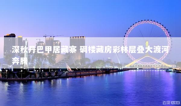 深秋丹巴甲居藏寨 碉楼藏房彩林层叠大渡河奔腾