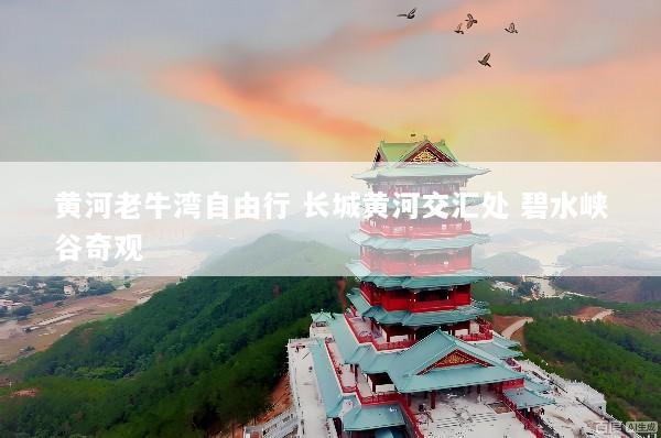 黄河老牛湾自由行 长城黄河交汇处 碧水峡谷奇观