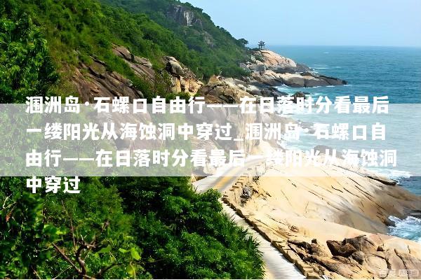涠洲岛·石螺口自由行——在日落时分看最后一缕阳光从海蚀洞中穿过_涠洲岛·石螺口自由行——在日落时分看最后一缕阳光从海蚀洞中穿过