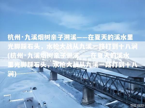 杭州·九溪烟树亲子溯溪——在夏天的溪水里光脚踩石头，水枪大战从九溪一路打到十八涧(杭州·九溪烟树亲子溯溪——在夏天的溪水里光脚踩石头，水枪大战从九溪一路打到十八涧)