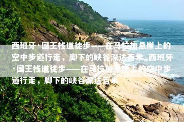 西班牙·国王栈道徒步——在马拉加悬崖上的空中步道行走，脚下的峡谷深达百米_西班牙·国王栈道徒步——在马拉加悬崖上的空中步道行走，脚下的峡谷深达百米