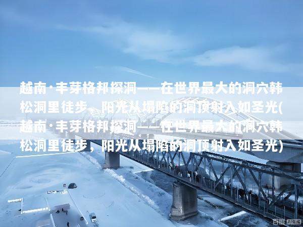 越南·丰芽格邦探洞——在世界最大的洞穴韩松洞里徒步，阳光从塌陷的洞顶射入如圣光(越南·丰芽格邦探洞——在世界最大的洞穴韩松洞里徒步，阳光从塌陷的洞顶射入如圣光)