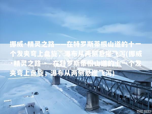 挪威·精灵之路——在特罗斯蒂根山道的十一个发夹弯上盘旋，瀑布从两侧悬崖飞泻(挪威·精灵之路——在特罗斯蒂根山道的十一个发夹弯上盘旋，瀑布从两侧悬崖飞泻)