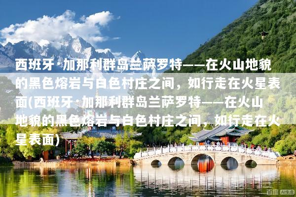 西班牙·加那利群岛兰萨罗特——在火山地貌的黑色熔岩与白色村庄之间，如行走在火星表面(西班牙·加那利群岛兰萨罗特——在火山地貌的黑色熔岩与白色村庄之间，如行走在火星表面)
