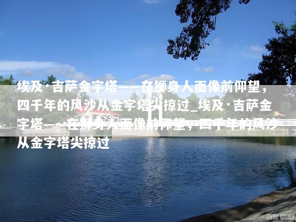 埃及·吉萨金字塔——在狮身人面像前仰望，四千年的风沙从金字塔尖掠过_埃及·吉萨金字塔——在狮身人面像前仰望，四千年的风沙从金字塔尖掠过