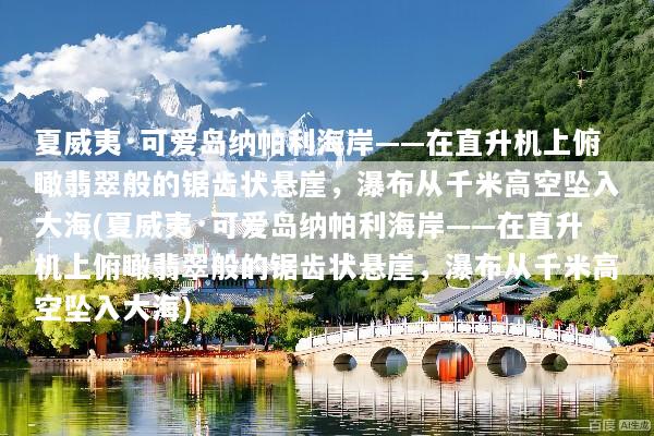 夏威夷·可爱岛纳帕利海岸——在直升机上俯瞰翡翠般的锯齿状悬崖，瀑布从千米高空坠入大海(夏威夷·可爱岛纳帕利海岸——在直升机上俯瞰翡翠般的锯齿状悬崖，瀑布从千米高空坠入大海)