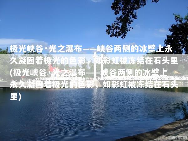 极光峡谷·光之瀑布——峡谷两侧的冰壁上永久凝固着极光的色彩，如彩虹被冻结在石头里(极光峡谷·光之瀑布——峡谷两侧的冰壁上永久凝固着极光的色彩，如彩虹被冻结在石头里)