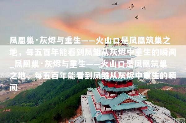 凤凰巢·灰烬与重生——火山口是凤凰筑巢之地，每五百年能看到凤雏从灰烬中重生的瞬间_凤凰巢·灰烬与重生——火山口是凤凰筑巢之地，每五百年能看到凤雏从灰烬中重生的瞬间