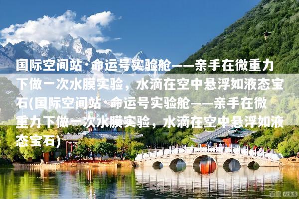 国际空间站·命运号实验舱——亲手在微重力下做一次水膜实验，水滴在空中悬浮如液态宝石(国际空间站·命运号实验舱——亲手在微重力下做一次水膜实验，水滴在空中悬浮如液态宝石)