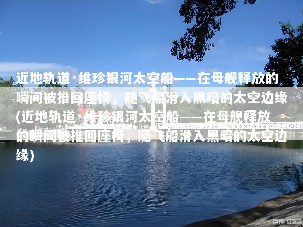 近地轨道·维珍银河太空船——在母舰释放的瞬间被推回座椅，随飞船滑入黑暗的太空边缘(近地轨道·维珍银河太空船——在母舰释放的瞬间被推回座椅，随飞船滑入黑暗的太空边缘)