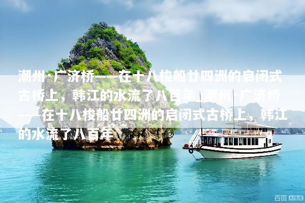 潮州·广济桥——在十八梭船廿四洲的启闭式古桥上，韩江的水流了八百年_潮州·广济桥——在十八梭船廿四洲的启闭式古桥上，韩江的水流了八百年
