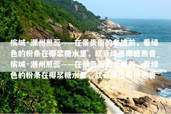 槟城·潮州煎蕊——在景贵街的老摊前，看绿色的粉条在椰浆糖水里，红豆绵密椰糖焦香_槟城·潮州煎蕊——在景贵街的老摊前，看绿色的粉条在椰浆糖水里，红豆绵密椰糖焦香