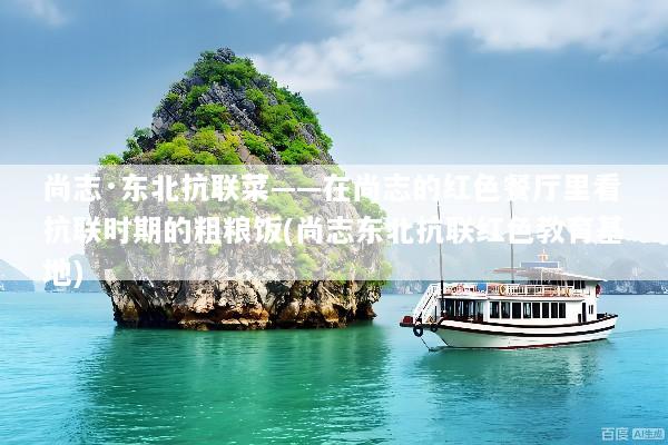 尚志·东北抗联菜——在尚志的红色餐厅里看抗联时期的粗粮饭(尚志东北抗联红色教育基地)